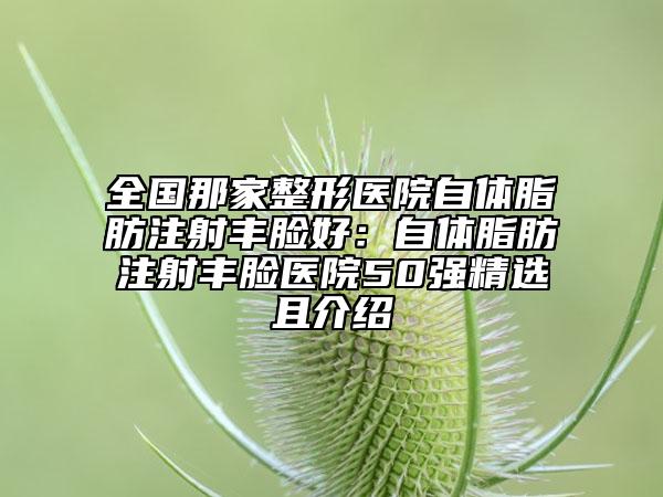 全国那家整形医院自体脂肪注射丰脸好：自体脂肪注射丰脸医院50强精选且介绍