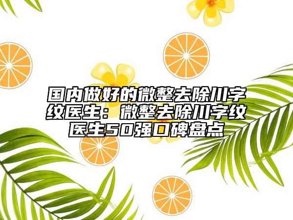 国内做好的微整去除川字纹医生：微整去除川字纹医生50强口碑盘点