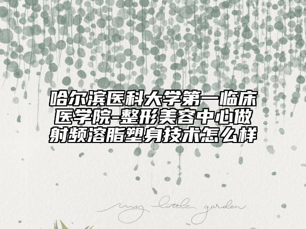 哈尔滨医科大学第一临床医学院-整形美容中心做射频溶脂塑身技术怎么样