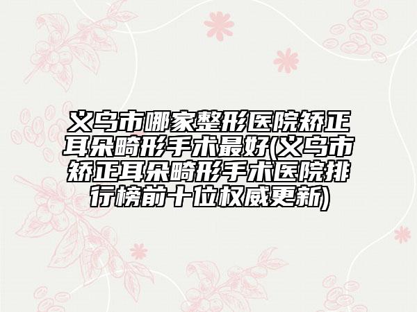 义乌市哪家整形医院矫正耳朵畸形手术最好(义乌市矫正耳朵畸形手术医院排行榜前十位权威更新)