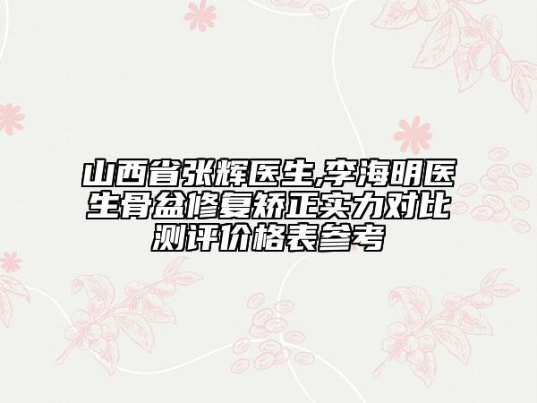 山西省张辉医生,李海明医生骨盆修复矫正实力对比测评价格表参考