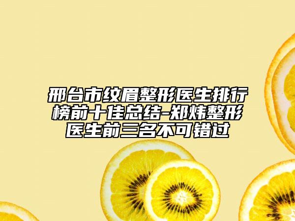 邢台市纹眉整形医生排行榜前十佳总结-郑炜整形医生前三名不可错过