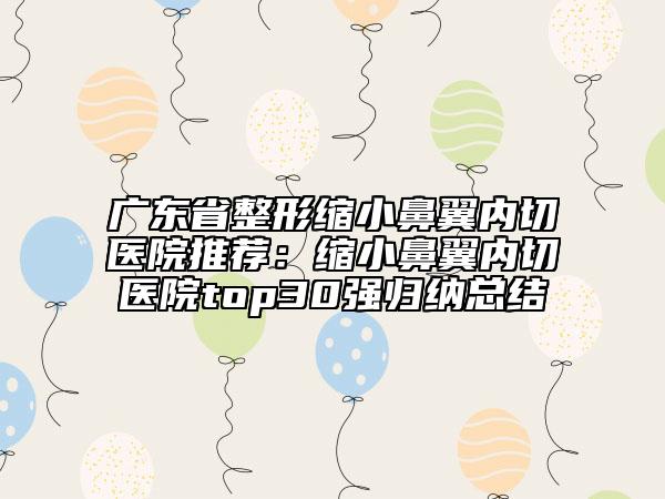广东省整形缩小鼻翼内切医院推荐：缩小鼻翼内切医院top30强归纳总结
