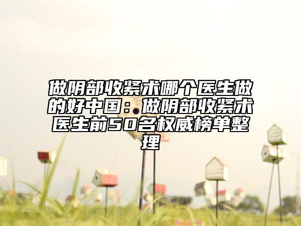 做阴部收紧术哪个医生做的好中国：做阴部收紧术医生前50名权威榜单整理
