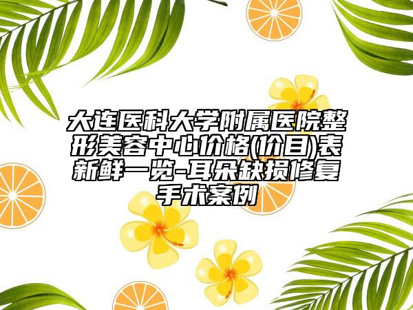 大连医科大学附属医院整形美容中心价格(价目)表新鲜一览-耳朵缺损修复手术案例