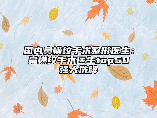 国内鼻横纹手术整形医生：鼻横纹手术医生top50强大洗牌
