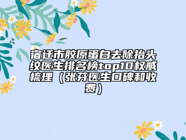 宿迁市胶原蛋白去除抬头纹医生排名榜top10权威梳理（张芬医生口碑和收费）