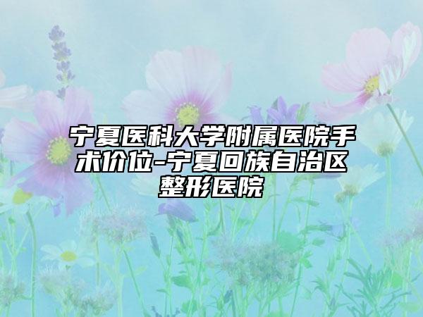 宁夏医科大学附属医院手术价位-宁夏回族自治区整形医院
