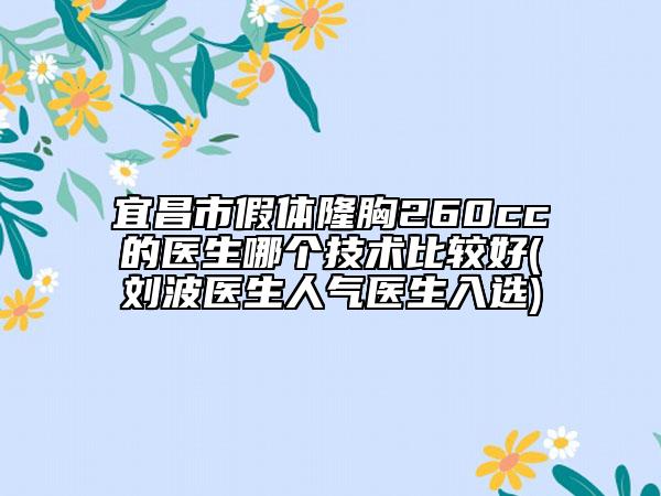 宜昌市假体隆胸260cc的医生哪个技术比较好(刘波医生人气医生入选)