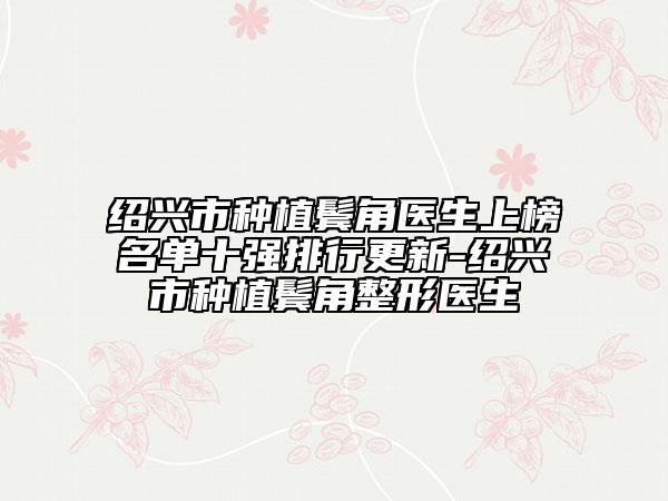 绍兴市种植鬓角医生上榜名单十强排行更新-绍兴市种植鬓角整形医生