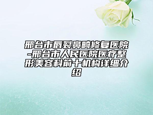 邢台市唇裂鼻畸修复医院-邢台市人民医院医疗整形美容科前十机构详细介绍