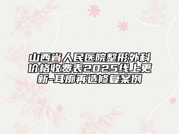 山西省人民医院整形外科价格收费表2025线上更新-耳廓再造修复案例