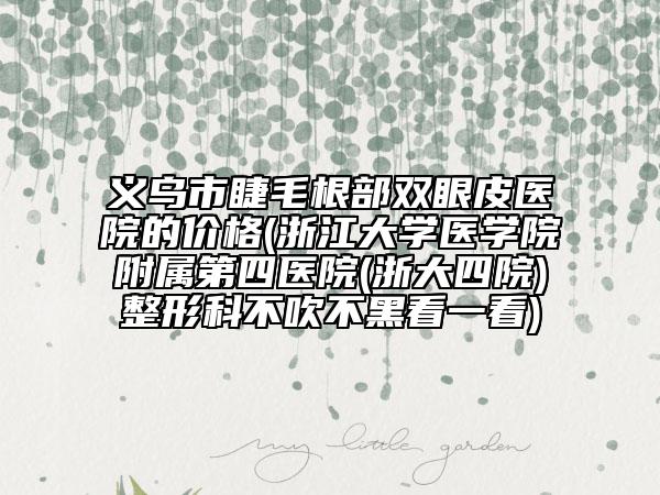 义乌市睫毛根部双眼皮医院的价格(浙江大学医学院附属第四医院(浙大四院)整形科不吹不黑看一看)