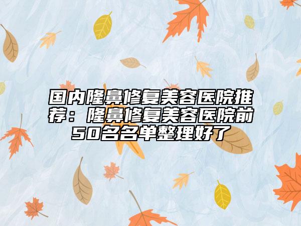 国内隆鼻修复美容医院推荐：隆鼻修复美容医院前50名名单整理好了