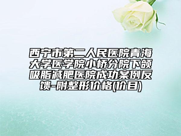 西宁市第二人民医院青海大学医学院小桥分院下颌吸脂减肥医院成功案例反馈-附整形价格(价目)