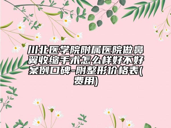 川北医学院附属医院做鼻翼收缩手术怎么样好不好案例口碑-附整形价格表(费用)