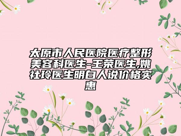 太原市人民医院医疗整形美容科医生-王荣医生,姚社玲医生明白人说价格实惠