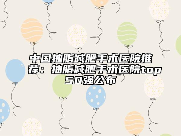 中国抽脂减肥手术医院推荐：抽脂减肥手术医院top50强公布