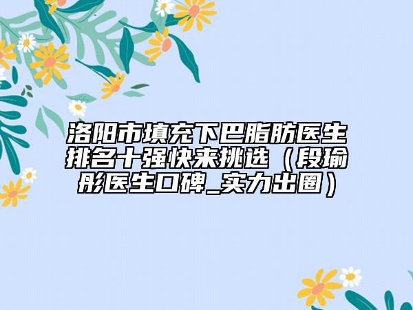 洛阳市填充下巴脂肪医生排名十强快来挑选（段瑜彤医生口碑_实力出圈）