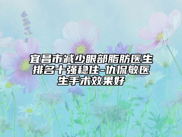 宜昌市减少眼部脂肪医生排名十强稳住-仇侃敏医生手术效果好