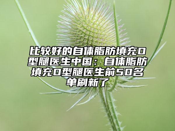比较好的自体脂肪填充O型腿医生中国：自体脂肪填充O型腿医生前50名单刷新了