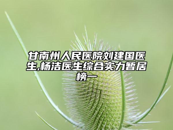 甘南州人民医院刘建国医生,杨洁医生综合实力暂居榜一