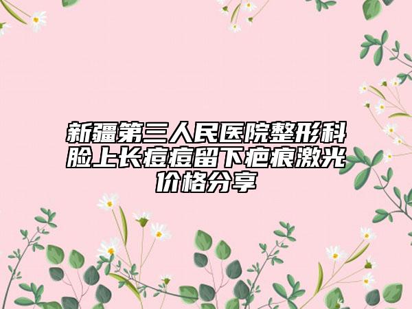 新疆第三人民医院整形科脸上长痘痘留下疤痕激光价格分享
