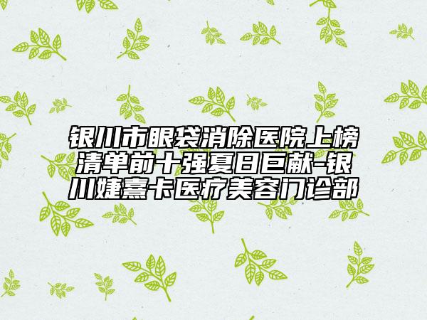 银川市眼袋消除医院上榜清单前十强夏日巨献-银川婕熹卡医疗美容门诊部