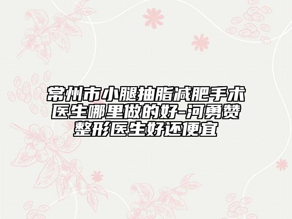 常州市小腿抽脂减肥手术医生哪里做的好-河勇赞整形医生好还便宜