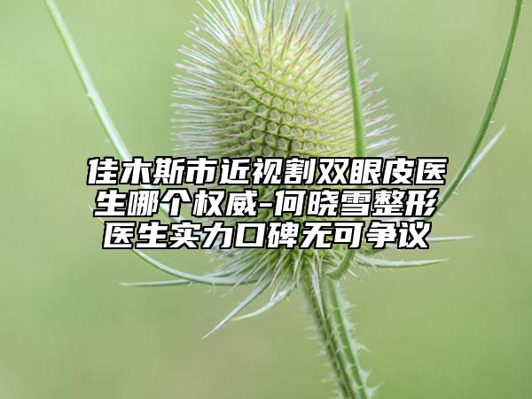 佳木斯市近视割双眼皮医生哪个权威-何晓雪整形医生实力口碑无可争议