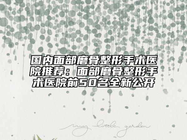 国内面部磨骨整形手术医院推荐：面部磨骨整形手术医院前50名全新公开