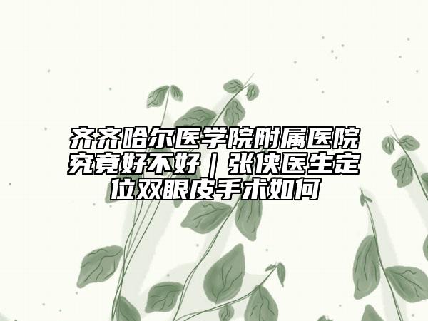 齐齐哈尔医学院附属医院究竟好不好｜张侠医生定位双眼皮手术如何