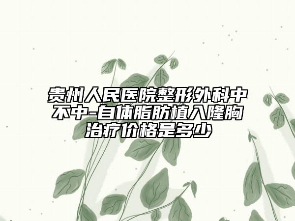 贵州人民医院整形外科中不中-自体脂肪植入隆胸治疗价格是多少