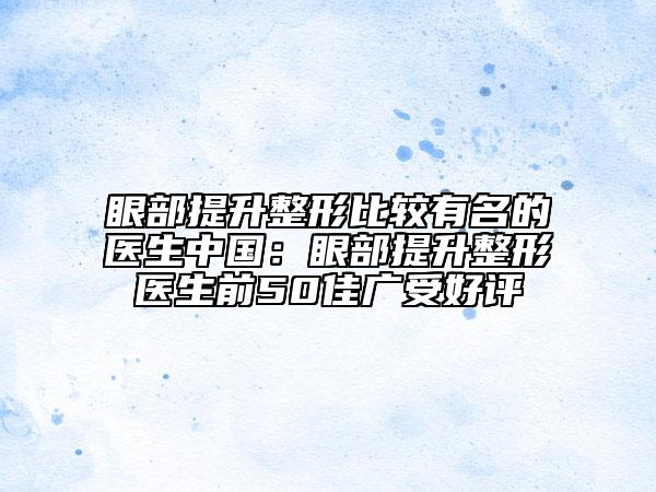 眼部提升整形比较有名的医生中国：眼部提升整形医生前50佳广受好评