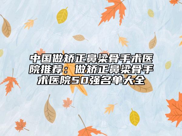 中国做矫正鼻梁骨手术医院推荐：做矫正鼻梁骨手术医院50强名单大全