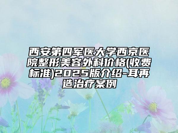 西安第四军医大学西京医院整形美容外科价格(收费标准)2025版介绍-耳再造治疗案例