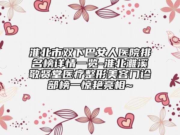淮北市双下巴女人医院排名榜详情一览-淮北濉溪敬贤堂医疗整形美容门诊部榜一惊艳亮相~