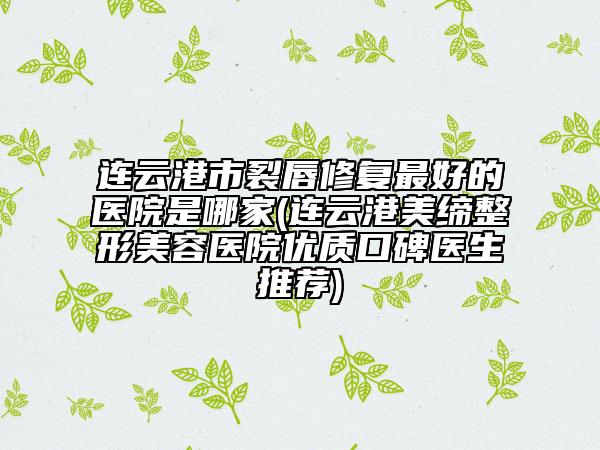 连云港市裂唇修复最好的医院是哪家(连云港美缔整形美容医院优质口碑医生推荐)