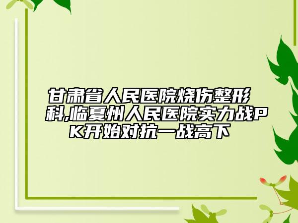 甘肃省人民医院烧伤整形科,临夏州人民医院实力战PK开始对抗一战高下