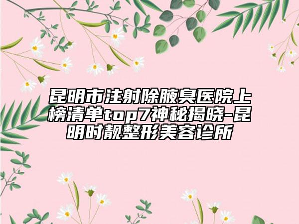 昆明市注射除腋臭医院上榜清单top7神秘揭晓-昆明时靓整形美容诊所