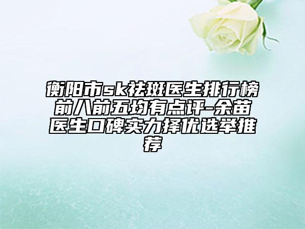 衡阳市sk祛斑医生排行榜前八前五均有点评-余苗医生口碑实力择优选举推荐