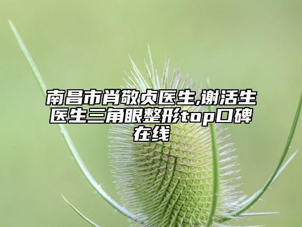 南昌市肖敬贞医生,谢活生医生三角眼整形top口碑在线