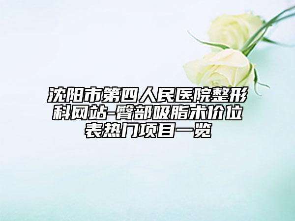 沈阳市第四人民医院整形科网站-臀部吸脂术价位表热门项目一览