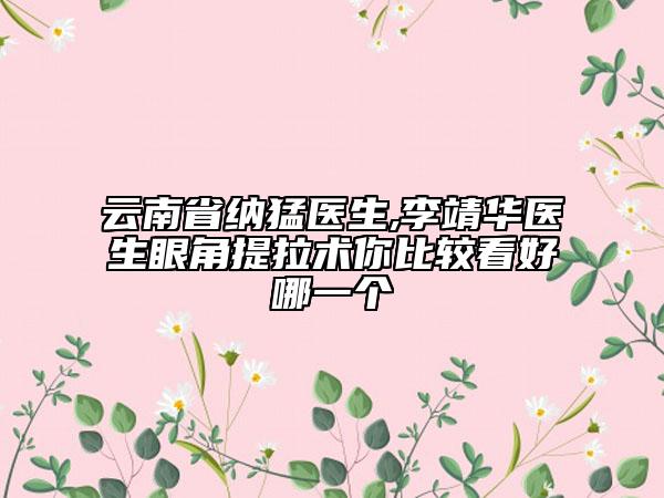 云南省纳猛医生,李靖华医生眼角提拉术你比较看好哪一个