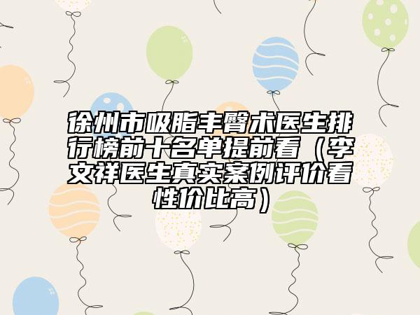 徐州市吸脂丰臀术医生排行榜前十名单提前看（李文祥医生真实案例评价看性价比高）