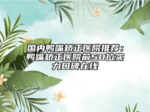国内鸭嘴矫正医院推荐：鸭嘴矫正医院前50位实力口碑在线