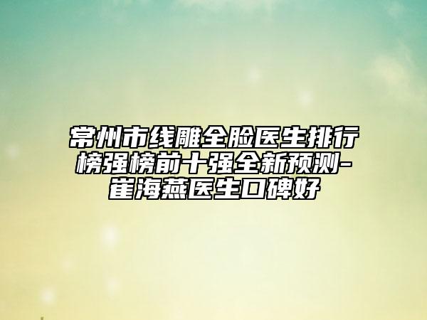 常州市线雕全脸医生排行榜强榜前十强全新预测-崔海燕医生口碑好