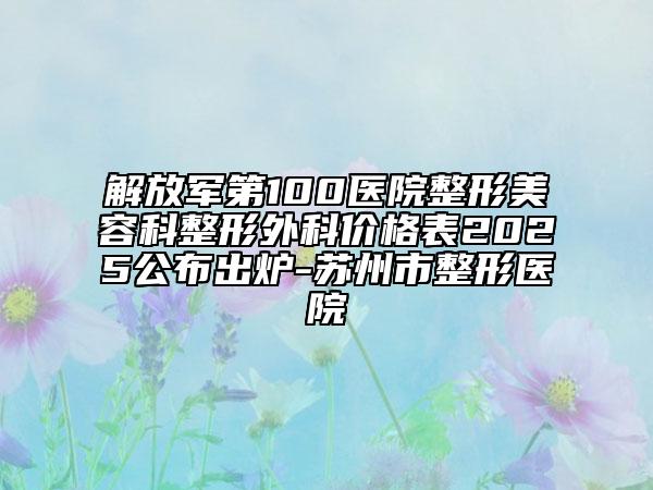 解放军第100医院整形美容科整形外科价格表2025公布出炉-苏州市整形医院