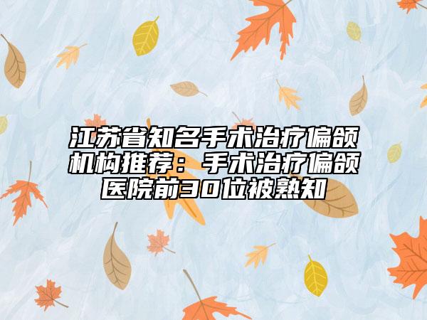 江苏省知名手术治疗偏颌机构推荐：手术治疗偏颌医院前30位被熟知