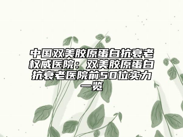 中国双美胶原蛋白抗衰老权威医院：双美胶原蛋白抗衰老医院前50位实力一览